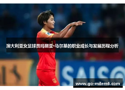 澳大利亚女足球员玛丽亚·马尔基的职业成长与发展历程分析