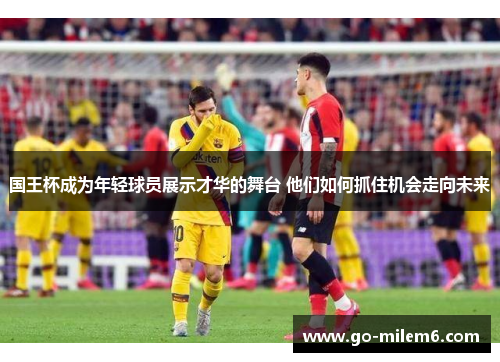 国王杯成为年轻球员展示才华的舞台 他们如何抓住机会走向未来