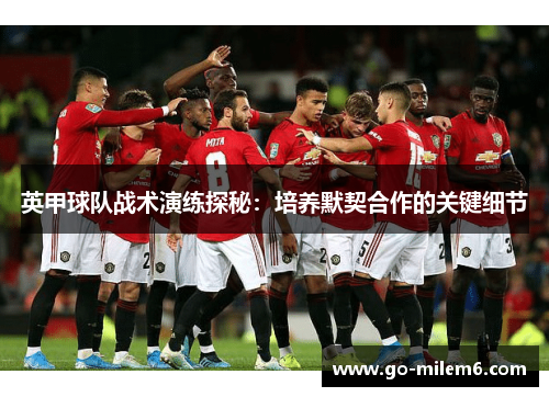 英甲球队战术演练探秘：培养默契合作的关键细节