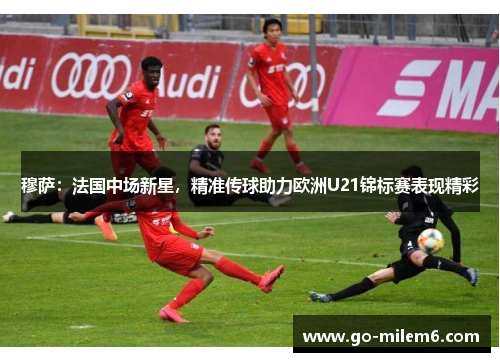 穆萨：法国中场新星，精准传球助力欧洲U21锦标赛表现精彩