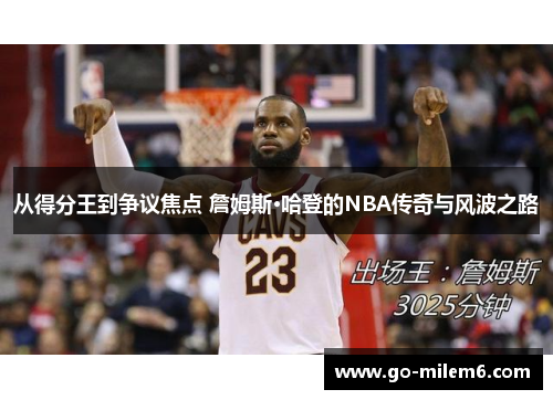 从得分王到争议焦点 詹姆斯·哈登的NBA传奇与风波之路