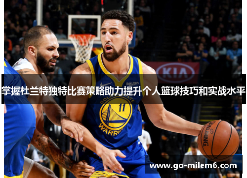 掌握杜兰特独特比赛策略助力提升个人篮球技巧和实战水平