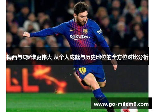 梅西与C罗谁更伟大 从个人成就与历史地位的全方位对比分析
