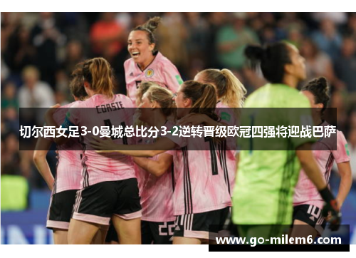 切尔西女足3-0曼城总比分3-2逆转晋级欧冠四强将迎战巴萨