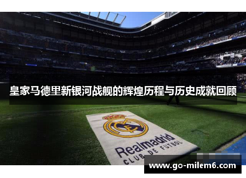 皇家马德里新银河战舰的辉煌历程与历史成就回顾