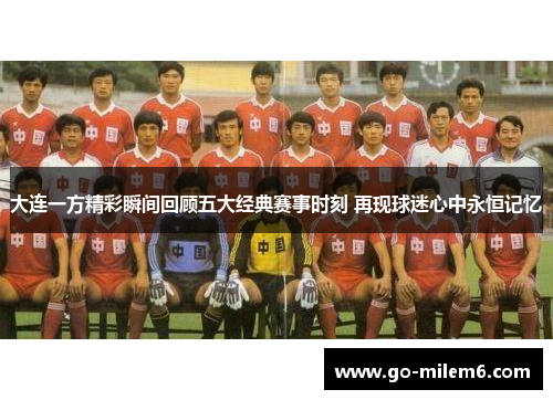 大连一方精彩瞬间回顾五大经典赛事时刻 再现球迷心中永恒记忆