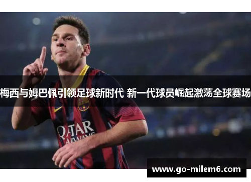 梅西与姆巴佩引领足球新时代 新一代球员崛起激荡全球赛场