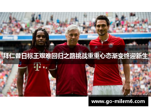拜仁昔日标王艰难回归之路挑战重重心态渐变终迎新生