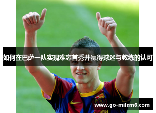 如何在巴萨一队实现难忘首秀并赢得球迷与教练的认可