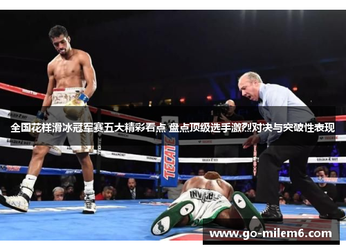全国花样滑冰冠军赛五大精彩看点 盘点顶级选手激烈对决与突破性表现