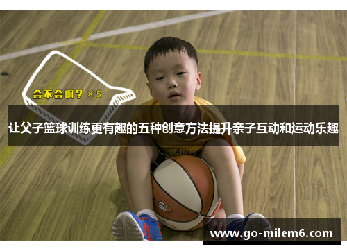 让父子篮球训练更有趣的五种创意方法提升亲子互动和运动乐趣