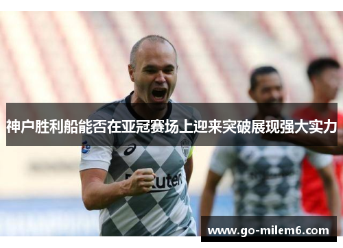 神户胜利船能否在亚冠赛场上迎来突破展现强大实力