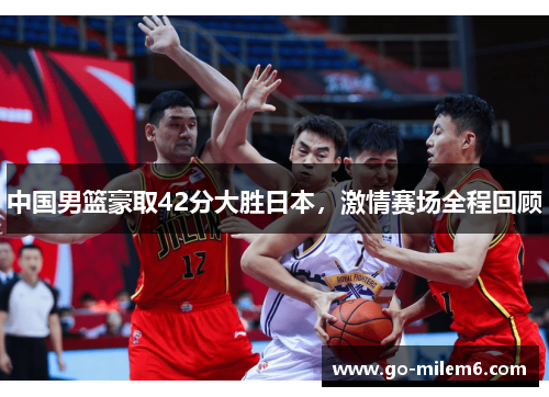 中国男篮豪取42分大胜日本，激情赛场全程回顾