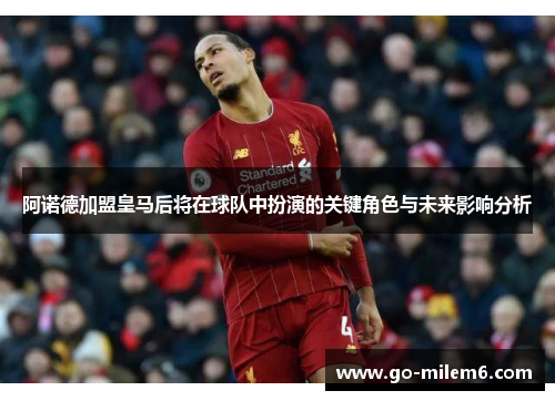阿诺德加盟皇马后将在球队中扮演的关键角色与未来影响分析