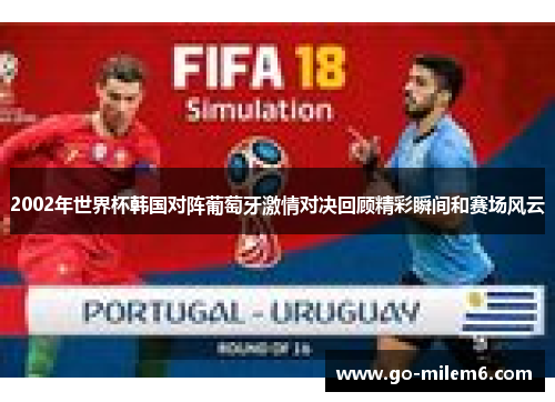 2002年世界杯韩国对阵葡萄牙激情对决回顾精彩瞬间和赛场风云