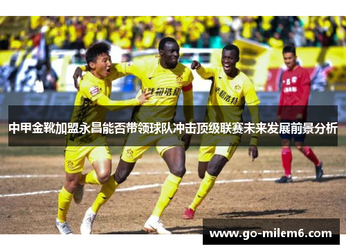 中甲金靴加盟永昌能否带领球队冲击顶级联赛未来发展前景分析