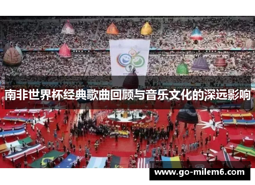 南非世界杯经典歌曲回顾与音乐文化的深远影响