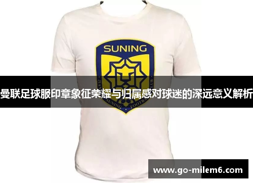 曼联足球服印章象征荣耀与归属感对球迷的深远意义解析