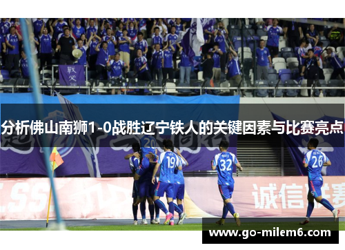 分析佛山南狮1-0战胜辽宁铁人的关键因素与比赛亮点