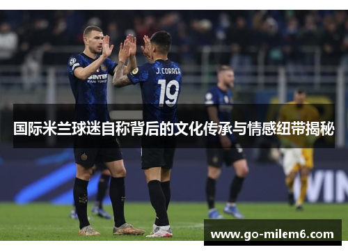 国际米兰球迷自称背后的文化传承与情感纽带揭秘
