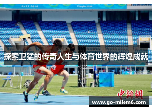 探索卫猛的传奇人生与体育世界的辉煌成就