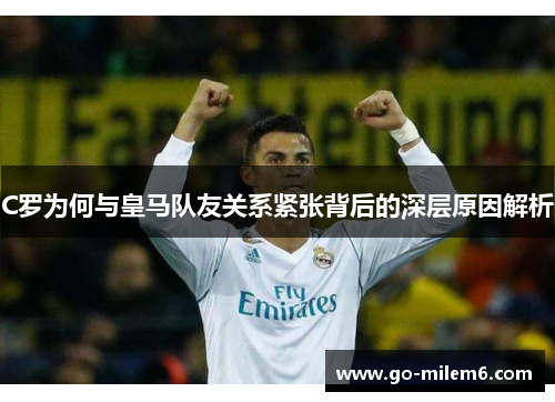 C罗为何与皇马队友关系紧张背后的深层原因解析