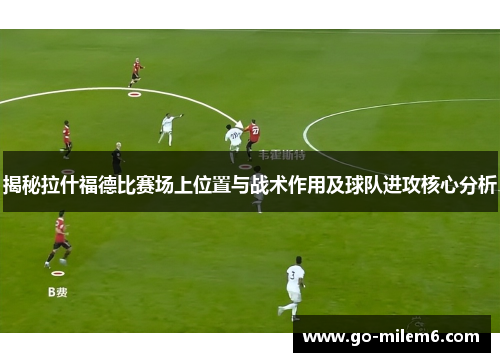 揭秘拉什福德比赛场上位置与战术作用及球队进攻核心分析