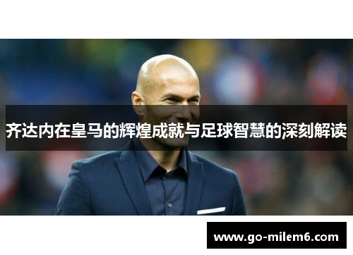 齐达内在皇马的辉煌成就与足球智慧的深刻解读