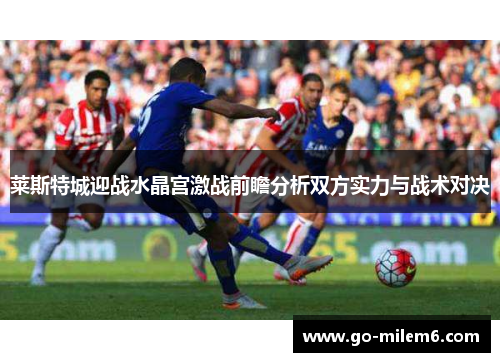 莱斯特城迎战水晶宫激战前瞻分析双方实力与战术对决
