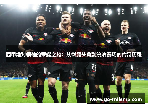 西甲绝对领袖的荣耀之路:从崭露头角到统治赛场的传奇历程 西甲绝对领袖的荣耀之路:从崭露头角到统治赛场的传奇历程