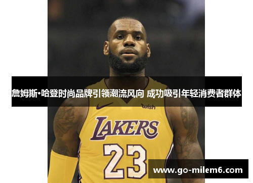 詹姆斯·哈登时尚品牌引领潮流风向 成功吸引年轻消费者群体 詹姆斯·哈登时尚品牌引领潮流风向 成功吸引年轻消费者群体