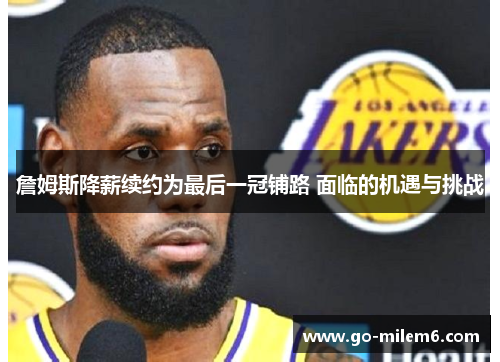 詹姆斯降薪续约为最后一冠铺路 面临的机遇与挑战 詹姆斯降薪续约为最后一冠铺路 面临的机遇与挑战