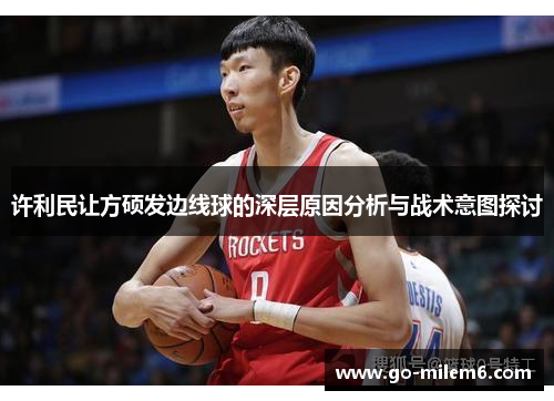 许利民让方硕发边线球的深层原因分析与战术意图探讨 许利民让方硕发边线球的深层原因分析与战术意图探讨