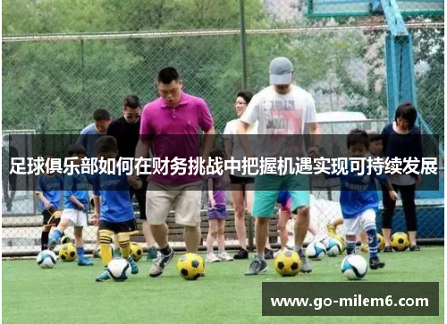 足球俱乐部如何在财务挑战中把握机遇实现可持续发展 足球俱乐部如何在财务挑战中把握机遇实现可持续发展