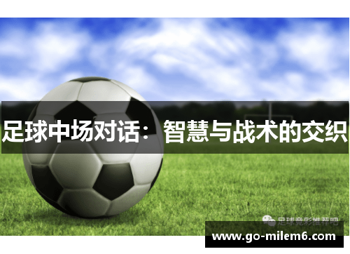 足球中场对话:智慧与战术的交织 足球中场对话:智慧与战术的交织