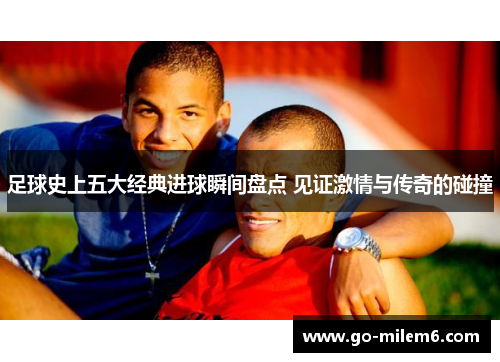 足球史上五大经典进球瞬间盘点 见证激情与传奇的碰撞 足球史上五大经典进球瞬间盘点 见证激情与传奇的碰撞