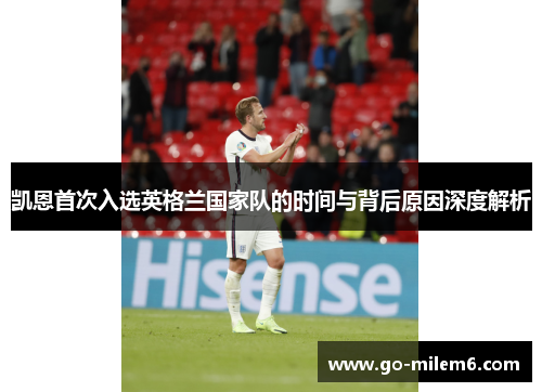 凯恩首次入选英格兰国家队的时间与背后原因深度解析