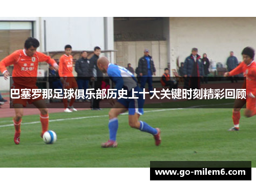 巴塞罗那足球俱乐部历史上十大关键时刻精彩回顾 巴塞罗那足球俱乐部历史上十大关键时刻精彩回顾