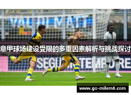 意甲球场建设受限的多重因素解析与挑战探讨 意甲球场建设受限的多重因素解析与挑战探讨