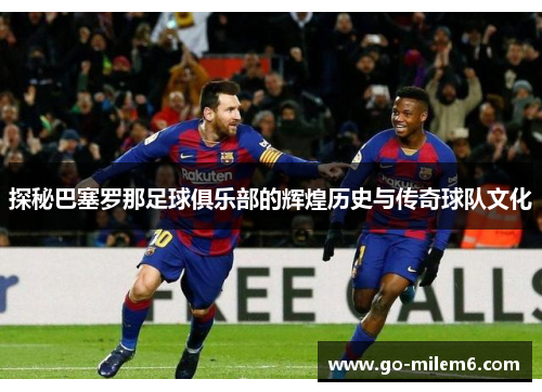 探秘巴塞罗那足球俱乐部的辉煌历史与传奇球队文化 探秘巴塞罗那足球俱乐部的辉煌历史与传奇球队文化