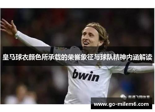 皇马球衣颜色所承载的荣誉象征与球队精神内涵解读 皇马球衣颜色所承载的荣誉象征与球队精神内涵解读