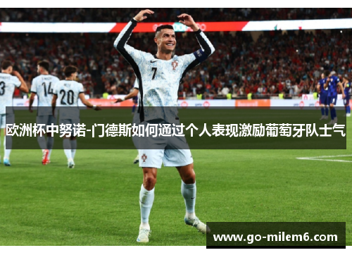 欧洲杯中努诺-门德斯如何通过个人表现激励葡萄牙队士气 欧洲杯中努诺-门德斯如何通过个人表现激励葡萄牙队士气