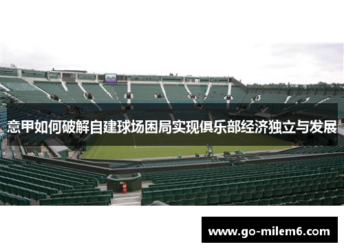 意甲如何破解自建球场困局实现俱乐部经济独立与发展 意甲如何破解自建球场困局实现俱乐部经济独立与发展