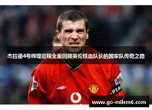 杰拉德4号辉煌征程全面回顾英伦铁血队长的国家队传奇之路 杰拉德4号辉煌征程全面回顾英伦铁血队长的国家队传奇之路