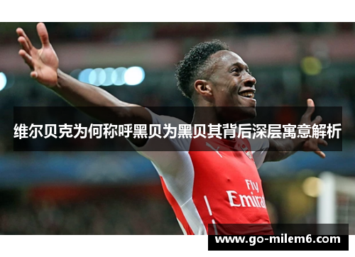 维尔贝克为何称呼黑贝为黑贝其背后深层寓意解析 维尔贝克为何称呼黑贝为黑贝其背后深层寓意解析