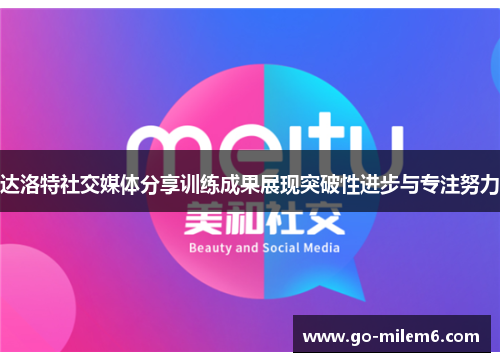 达洛特社交媒体分享训练成果展现突破性进步与专注努力 达洛特社交媒体分享训练成果展现突破性进步与专注努力