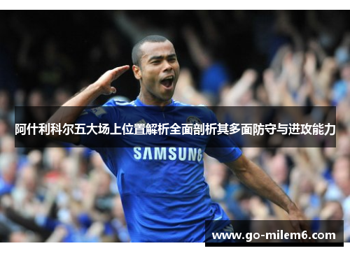 阿什利科尔五大场上位置解析全面剖析其多面防守与进攻能力