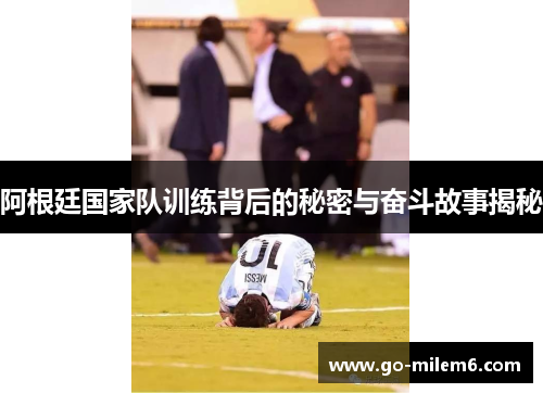 阿根廷国家队训练背后的秘密与奋斗故事揭秘