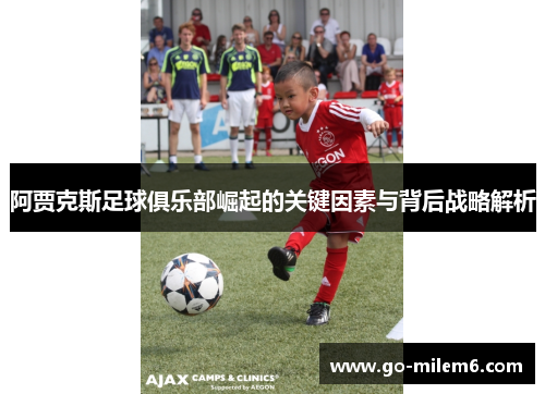 阿贾克斯足球俱乐部崛起的关键因素与背后战略解析 阿贾克斯足球俱乐部崛起的关键因素与背后战略解析