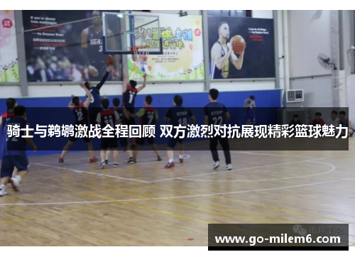 骑士与鹈鹕激战全程回顾 双方激烈对抗展现精彩篮球魅力